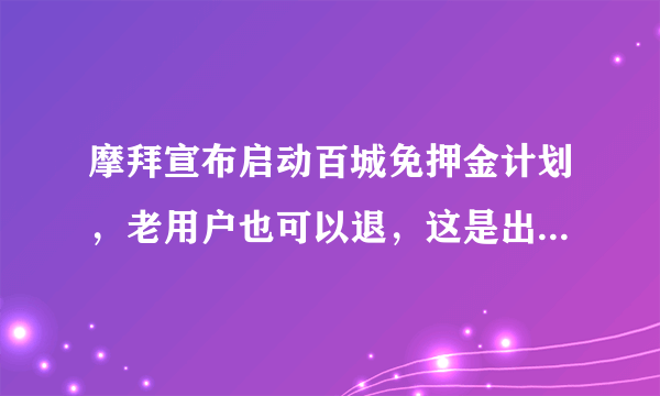 摩拜宣布启动百城免押金计划，老用户也可以退，这是出于什么考虑呢？