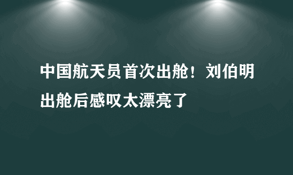 中国航天员首次出舱！刘伯明出舱后感叹太漂亮了