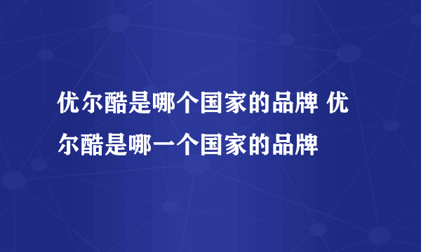 优尔酷是哪个国家的品牌 优尔酷是哪一个国家的品牌