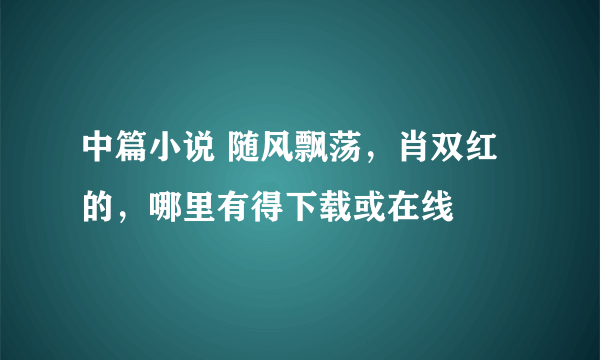 中篇小说 随风飘荡，肖双红的，哪里有得下载或在线