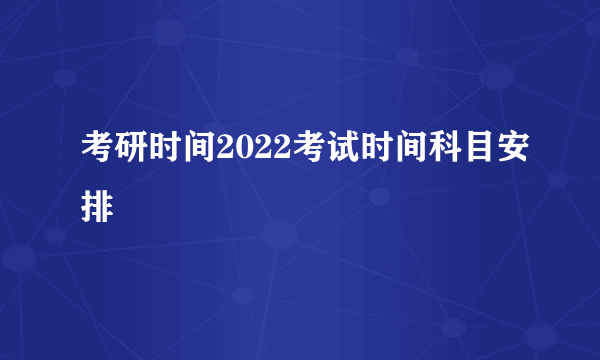 考研时间2022考试时间科目安排