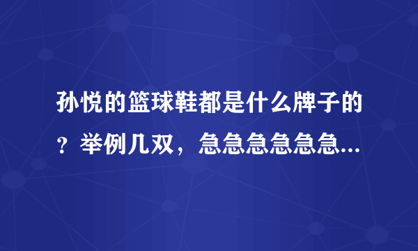 孙悦的篮球鞋都是什么牌子的？举例几双，急急急急急急急急！！！！！！！！！