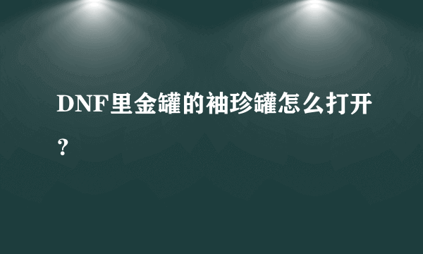 DNF里金罐的袖珍罐怎么打开？