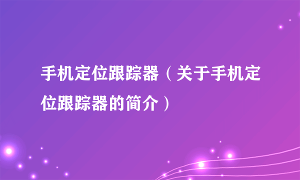 手机定位跟踪器（关于手机定位跟踪器的简介）