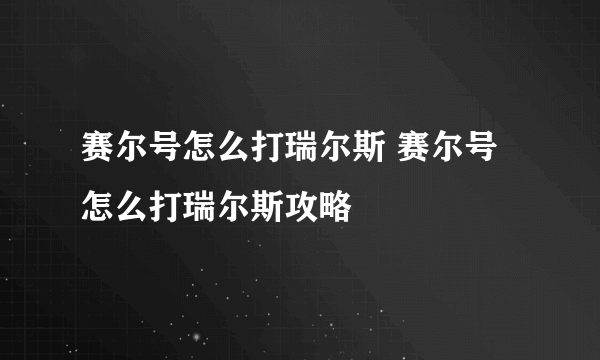 赛尔号怎么打瑞尔斯 赛尔号怎么打瑞尔斯攻略