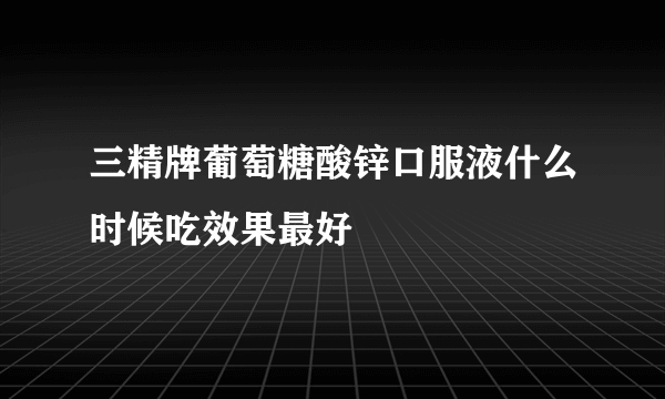 三精牌葡萄糖酸锌口服液什么时候吃效果最好