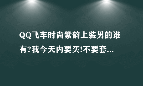 QQ飞车时尚紫韵上装男的谁有?我今天内要买!不要套装,只要上装,留