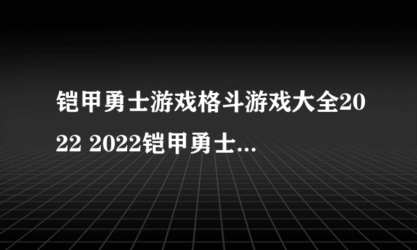 铠甲勇士游戏格斗游戏大全2022 2022铠甲勇士游戏格斗游戏排行榜