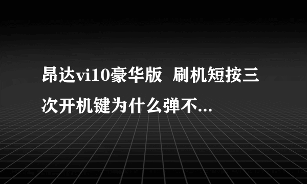 昂达vi10豪华版  刷机短按三次开机键为什么弹不出来那个刷机对话？