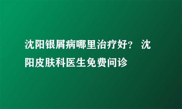 沈阳银屑病哪里治疗好？ 沈阳皮肤科医生免费问诊