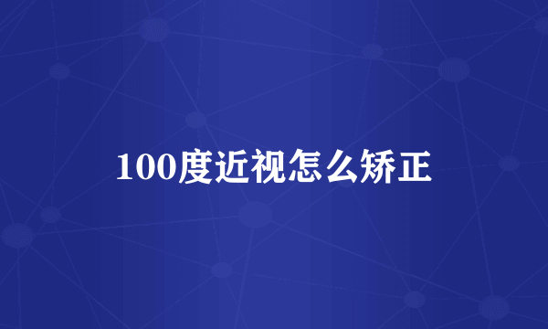 100度近视怎么矫正