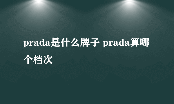 prada是什么牌子 prada算哪个档次