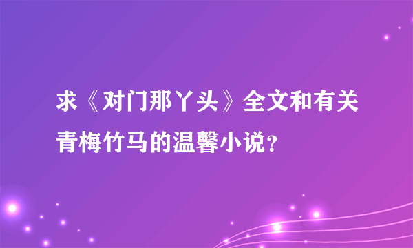 求《对门那丫头》全文和有关青梅竹马的温馨小说？