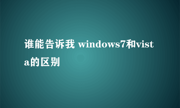 谁能告诉我 windows7和vista的区别