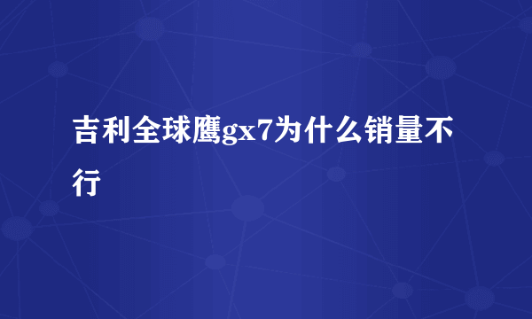 吉利全球鹰gx7为什么销量不行