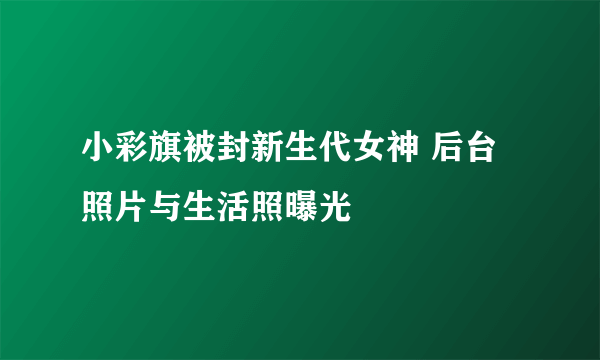 小彩旗被封新生代女神 后台照片与生活照曝光