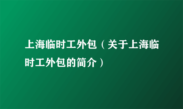 上海临时工外包（关于上海临时工外包的简介）