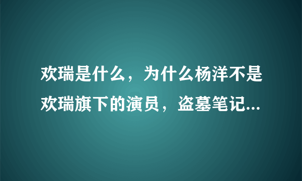 欢瑞是什么，为什么杨洋不是欢瑞旗下的演员，盗墓笔记中的张起灵的演员就会被换？