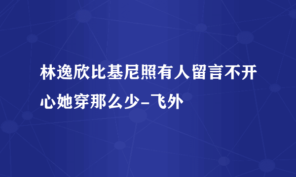 林逸欣比基尼照有人留言不开心她穿那么少-飞外