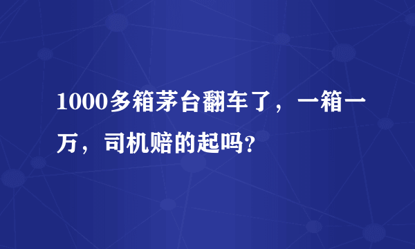 1000多箱茅台翻车了，一箱一万，司机赔的起吗？