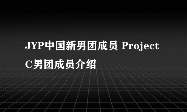 JYP中国新男团成员 Project C男团成员介绍