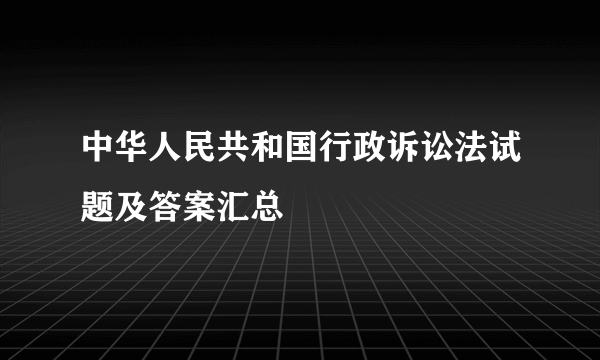 中华人民共和国行政诉讼法试题及答案汇总