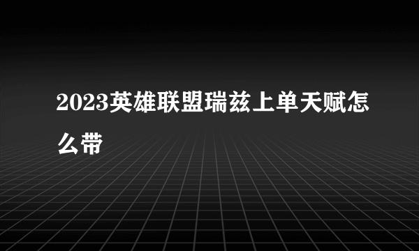 2023英雄联盟瑞兹上单天赋怎么带