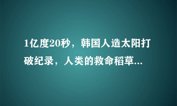 1亿度20秒，韩国人造太阳打破纪录，人类的救命稻草来了吗？