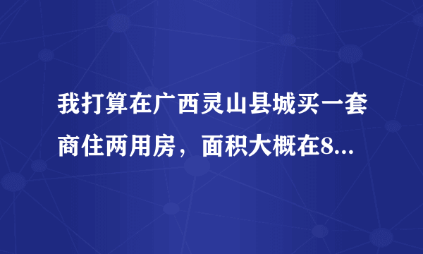 我打算在广西灵山县城买一套商住两用房，面积大概在80-90平方米的，需要多少钱？