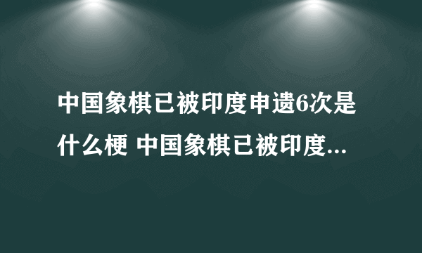 中国象棋已被印度申遗6次是什么梗 中国象棋已被印度申遗6次是真的吗