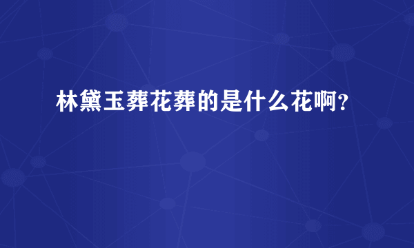 林黛玉葬花葬的是什么花啊？