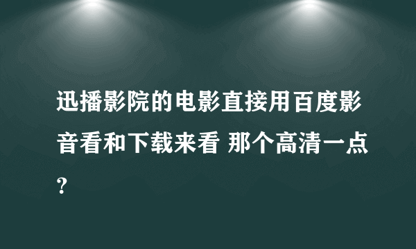 迅播影院的电影直接用百度影音看和下载来看 那个高清一点？