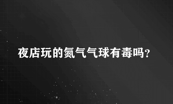 夜店玩的氮气气球有毒吗？