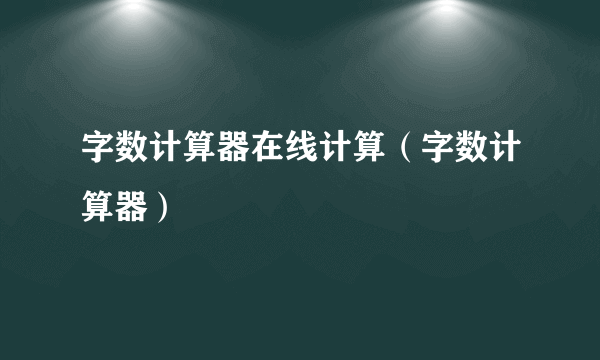 字数计算器在线计算（字数计算器）