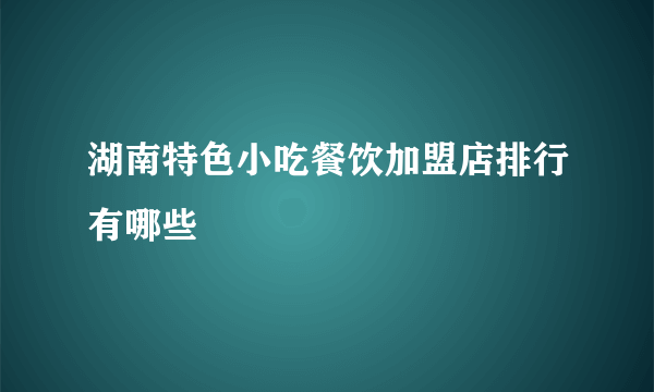 湖南特色小吃餐饮加盟店排行有哪些