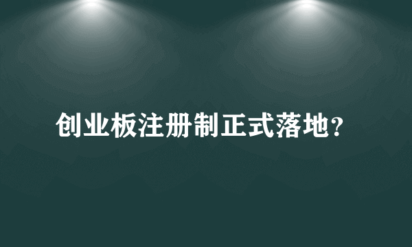 创业板注册制正式落地？