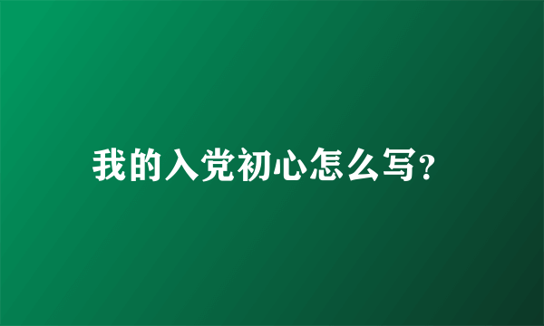 我的入党初心怎么写？