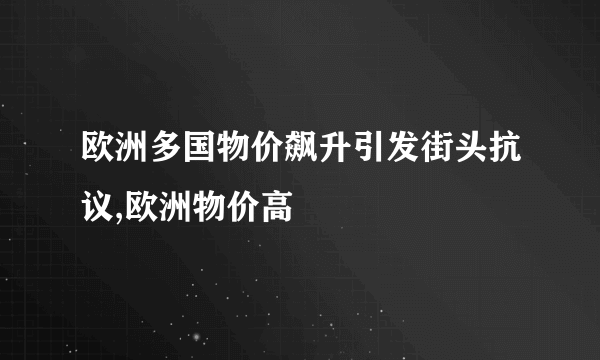 欧洲多国物价飙升引发街头抗议,欧洲物价高