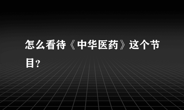 怎么看待《中华医药》这个节目？