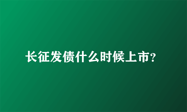 长征发债什么时候上市？