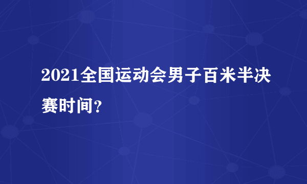 2021全国运动会男子百米半决赛时间？