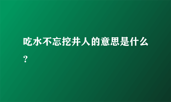 吃水不忘挖井人的意思是什么？