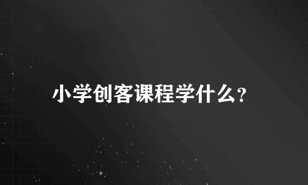 小学创客课程学什么？