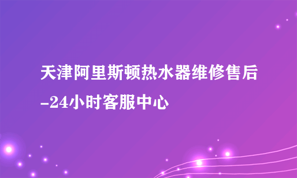 天津阿里斯顿热水器维修售后-24小时客服中心