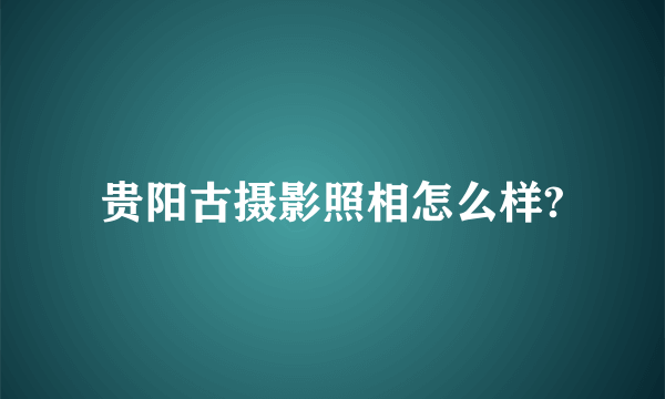 贵阳古摄影照相怎么样?