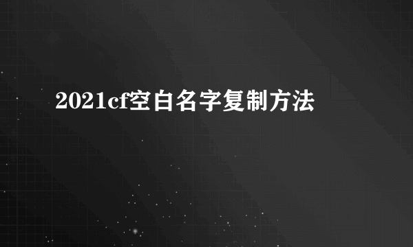 2021cf空白名字复制方法