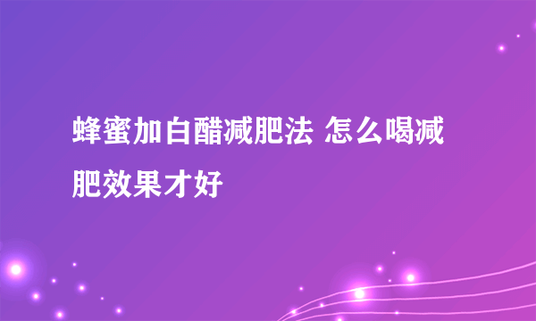 蜂蜜加白醋减肥法 怎么喝减肥效果才好