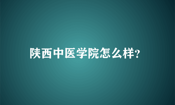 陕西中医学院怎么样？