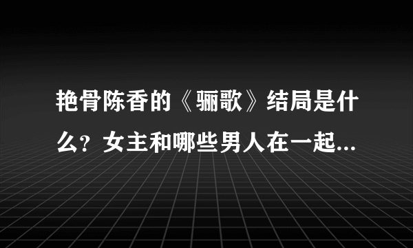 艳骨陈香的《骊歌》结局是什么？女主和哪些男人在一起了？都叫什么？