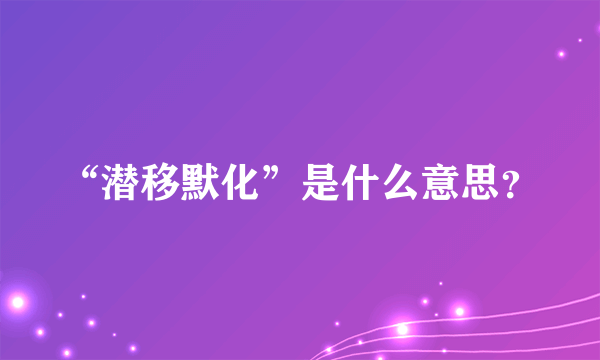 “潜移默化”是什么意思？